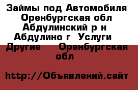 Займы под Автомобиля - Оренбургская обл., Абдулинский р-н, Абдулино г. Услуги » Другие   . Оренбургская обл.